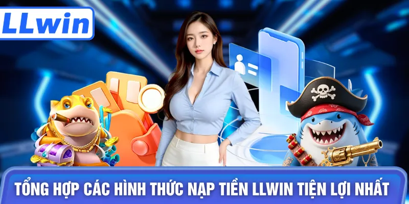 Tổng hợp các hình thức nạp tiền LLWIN tiện lợi nhất